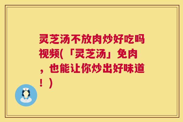 灵芝汤不放肉炒好吃吗视频(「灵芝汤」免肉，也能让你炒出好味道！)  第1张