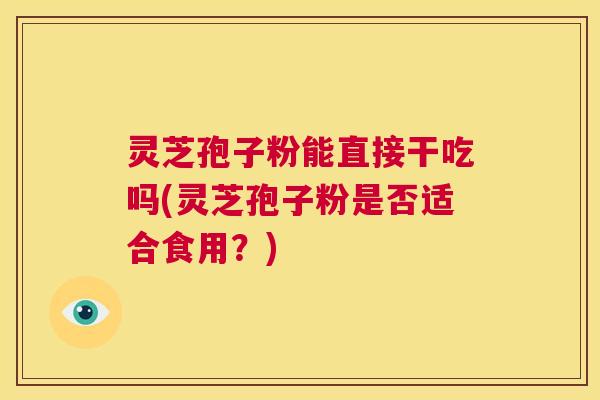 灵芝孢子粉能直接干吃吗(灵芝孢子粉是否适合食用？)  第1张
