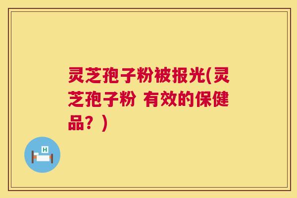 灵芝孢子粉被报光(灵芝孢子粉 有效的保健品？)  第1张