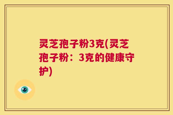 灵芝孢子粉3克(灵芝孢子粉：3克的健康守护)  第1张