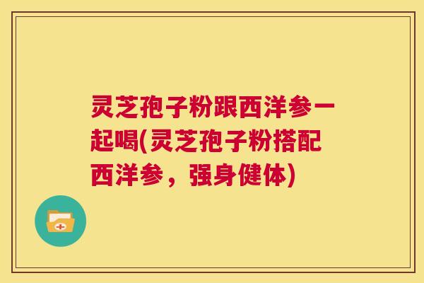 灵芝孢子粉跟西洋参一起喝(灵芝孢子粉搭配西洋参，强身健体)  第1张