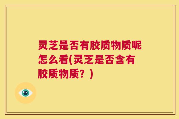 灵芝是否有胶质物质呢怎么看(灵芝是否含有胶质物质？)  第1张