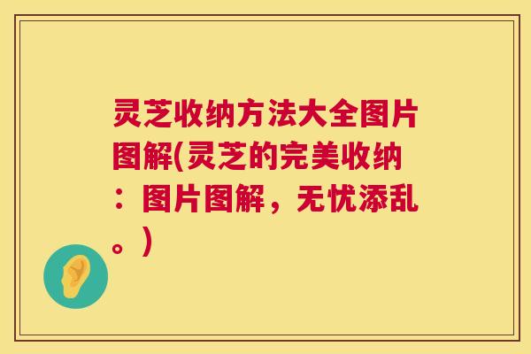 灵芝收纳方法大全图片图解(灵芝的完美收纳：图片图解，无忧添乱。)  第1张