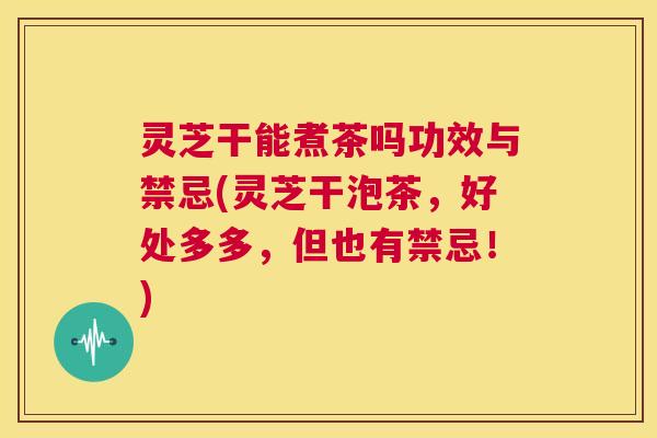 灵芝干能煮茶吗功效与禁忌(灵芝干泡茶，好处多多，但也有禁忌！)  第1张