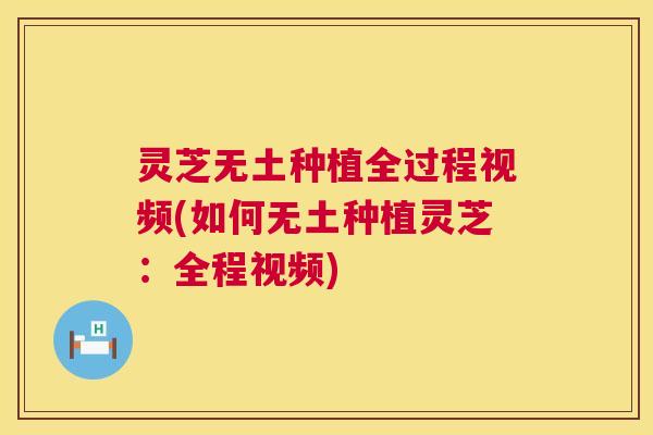 灵芝无土种植全过程视频(如何无土种植灵芝：全程视频)  第1张