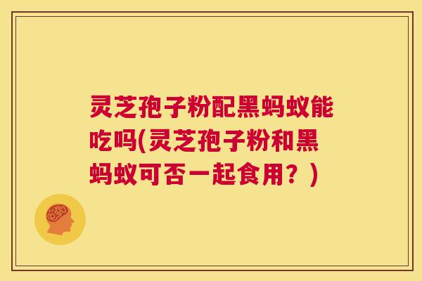 灵芝孢子粉配黑蚂蚁能吃吗(灵芝孢子粉和黑蚂蚁可否一起食用？)  第1张