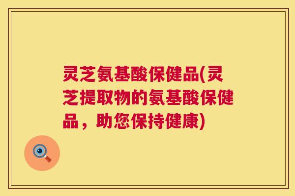灵芝氨基酸保健品(灵芝提取物的氨基酸保健品，助您保持健康)  第1张