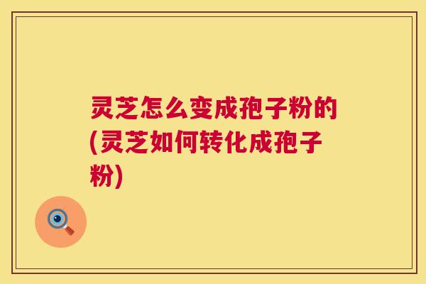 灵芝怎么变成孢子粉的(灵芝如何转化成孢子粉)  第1张