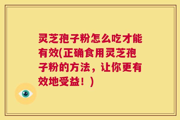 灵芝孢子粉怎么吃才能有效(正确食用灵芝孢子粉的方法，让你更有效地受益！)  第1张