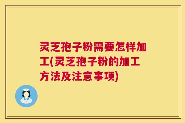 灵芝孢子粉需要怎样加工(灵芝孢子粉的加工方法及注意事项)  第1张