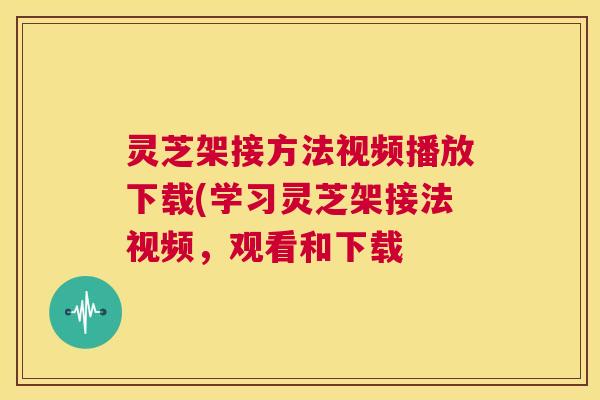 灵芝架接方法视频播放下载(学习灵芝架接法视频，观看和下载  第1张
