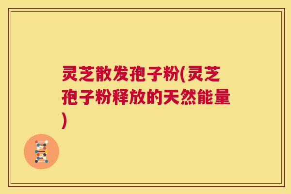 灵芝散发孢子粉(灵芝孢子粉释放的天然能量) 第1张 灵芝散发孢子粉(灵芝孢子粉释放的天然能量) 第1张