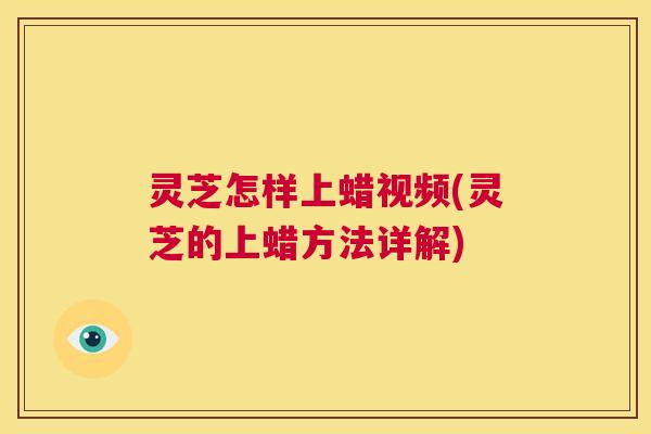灵芝怎样上蜡视频(灵芝的上蜡方法详解)  第1张