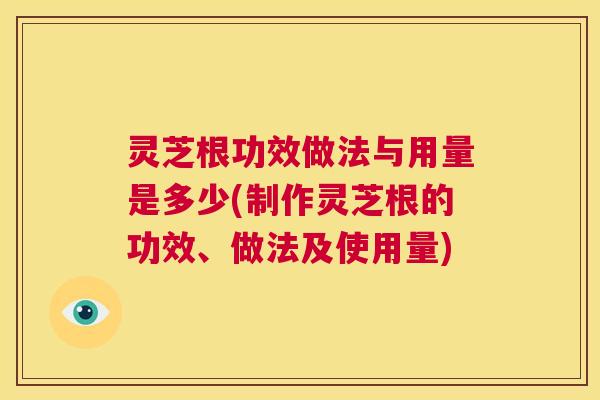 灵芝根功效做法与用量是多少(制作灵芝根的功效、做法及使用量)  第1张
