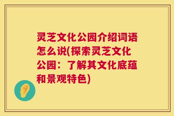 灵芝文化公园介绍词语怎么说(探索灵芝文化公园：了解其文化底蕴和景观特色)  第1张