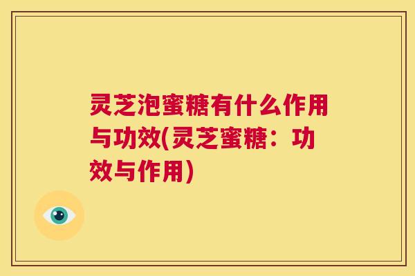 灵芝泡蜜糖有什么作用与功效(灵芝蜜糖：功效与作用)  第1张