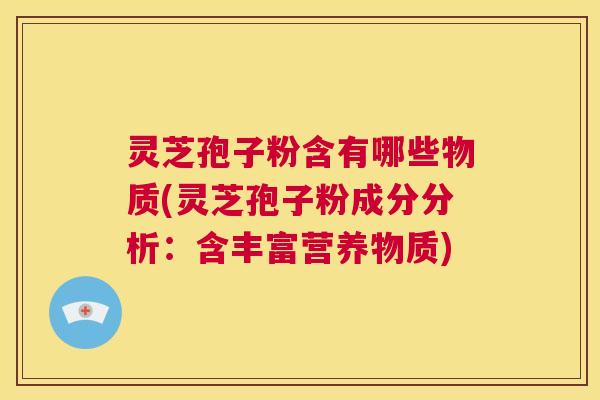 灵芝孢子粉含有哪些物质(灵芝孢子粉成分分析：含丰富营养物质)  第1张