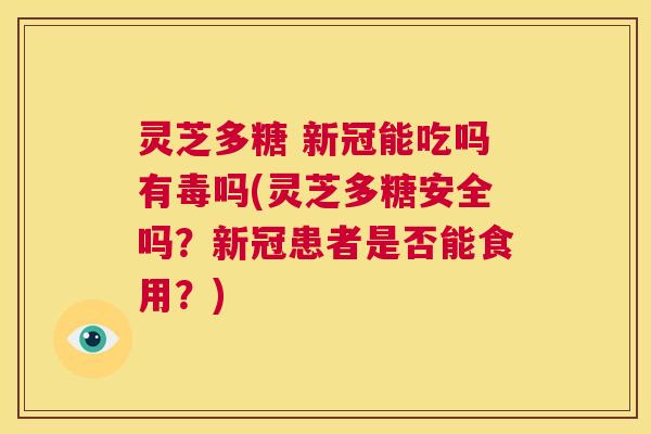 灵芝多糖 新冠能吃吗有毒吗(灵芝多糖安全吗？新冠患者是否能食用？)  第1张