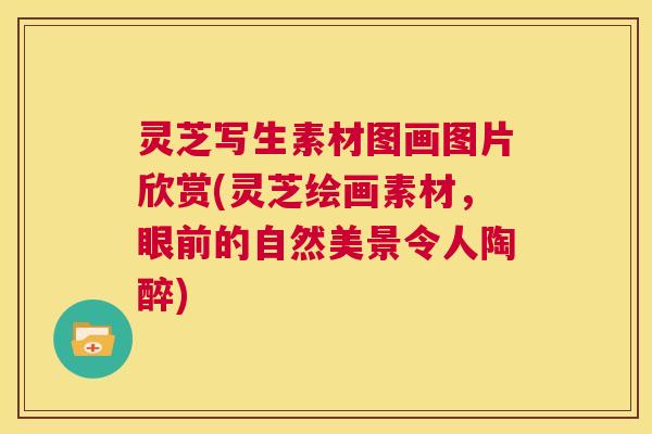 灵芝写生素材图画图片欣赏(灵芝绘画素材，眼前的自然美景令人陶醉)  第1张