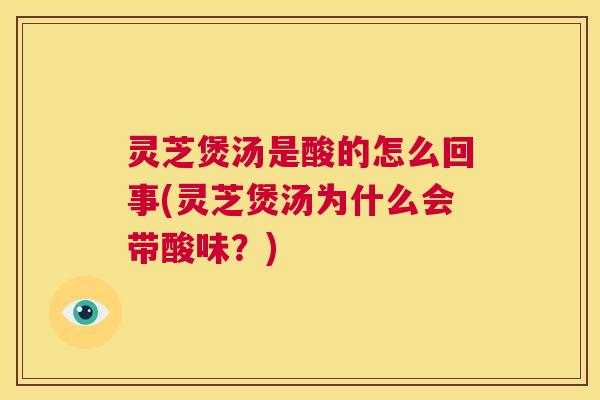 灵芝煲汤是酸的怎么回事(灵芝煲汤为什么会带酸味？)  第1张