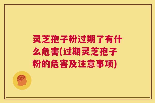 灵芝孢子粉过期了有什么危害(过期灵芝孢子粉的危害及注意事项)  第1张