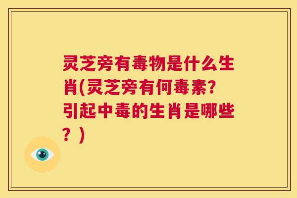 灵芝旁有毒物是什么生肖(灵芝旁有何毒素?引起中毒的生肖是哪些?) 第1张 灵芝旁有毒物是什么生肖(灵芝旁有何毒素?引起中毒的生肖是哪些?) 第1张