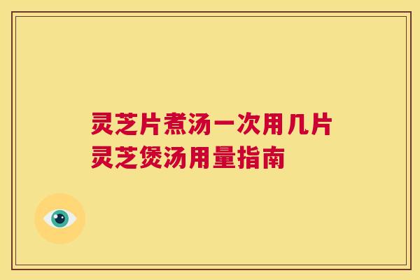 灵芝片煮汤一次用几片灵芝煲汤用量指南  第1张