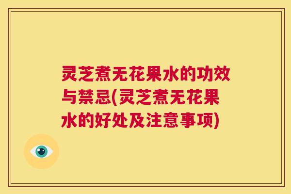 灵芝煮无花果水的功效与禁忌(灵芝煮无花果水的好处及注意事项)  第1张