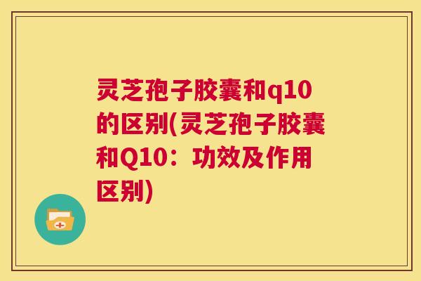 灵芝孢子胶囊和q10的区别(灵芝孢子胶囊和Q10:功效及作用区别) 第1张 灵芝孢子胶囊和q10的区别(灵芝孢子胶囊和Q10:功效及作用区别) 第1张