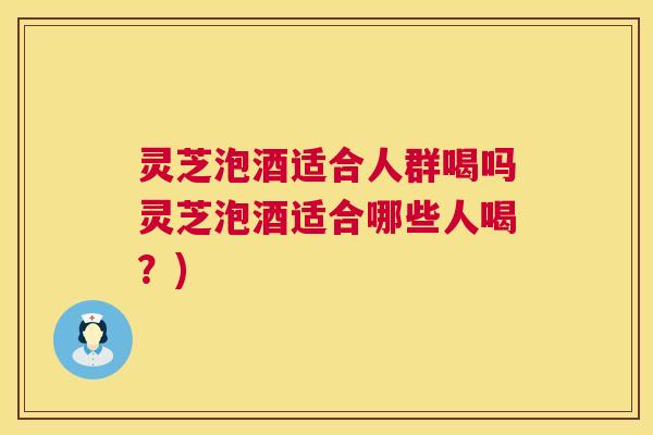 灵芝泡酒适合人群喝吗灵芝泡酒适合哪些人喝？)  第1张