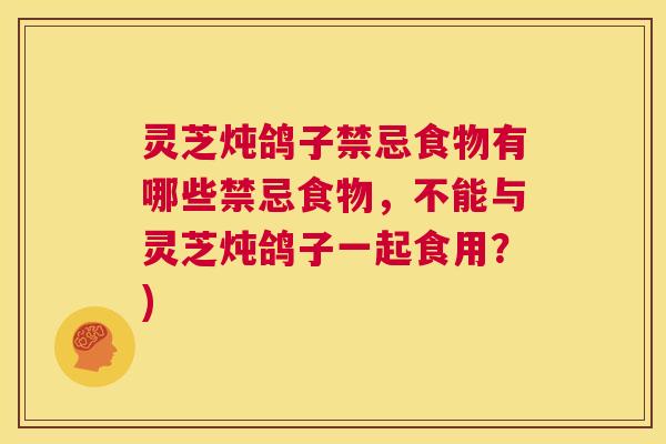 灵芝炖鸽子禁忌食物有哪些禁忌食物，不能与灵芝炖鸽子一起食用？)  第1张