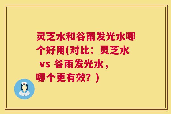 灵芝水和谷雨发光水哪个好用(对比：灵芝水 vs 谷雨发光水，哪个更有效？)  第1张