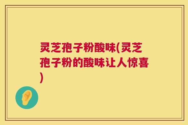 灵芝孢子粉酸味(灵芝孢子粉的酸味让人惊喜)  第1张
