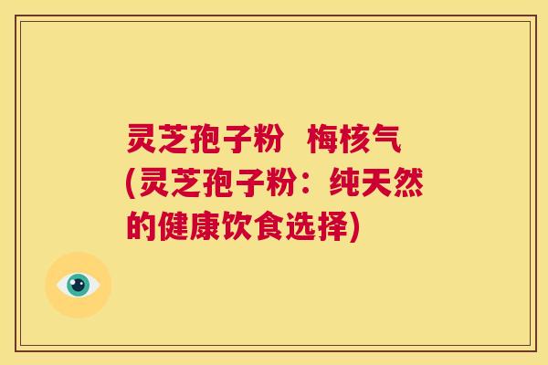 灵芝孢子粉  梅核气(灵芝孢子粉：纯天然的健康饮食选择) 第1张