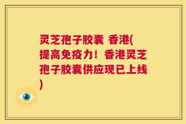 灵芝孢子胶囊 香港(提高免疫力!香港灵芝孢子胶囊供应现已上线) 第1张 灵芝孢子胶囊 香港(提高免疫力!香港灵芝孢子胶囊供应现已上线) 第1张
