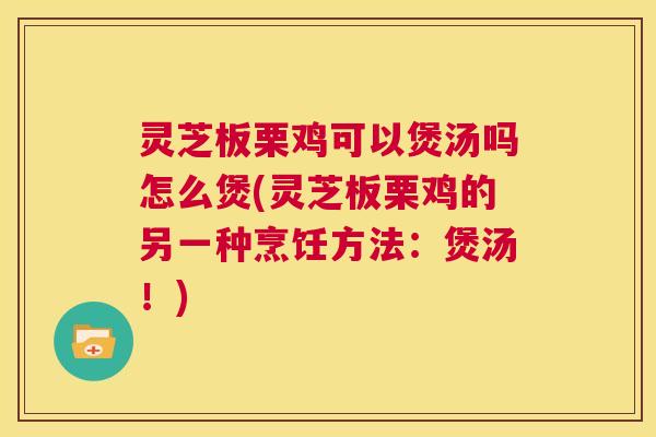 灵芝板栗鸡可以煲汤吗怎么煲(灵芝板栗鸡的另一种烹饪方法：煲汤！)  第1张