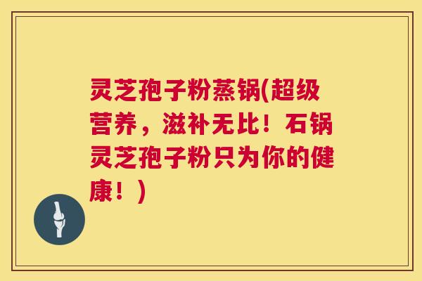 灵芝孢子粉蒸锅(超级营养，滋补无比！石锅灵芝孢子粉只为你的健康！)  第1张