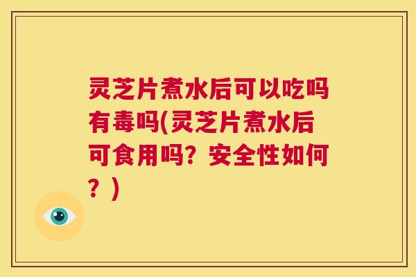 灵芝片煮水后可以吃吗有毒吗(灵芝片煮水后可食用吗?安全性如何?) 第1张 灵芝片煮水后可以吃吗有毒吗(灵芝片煮水后可食用吗?安全性如何?) 第1张