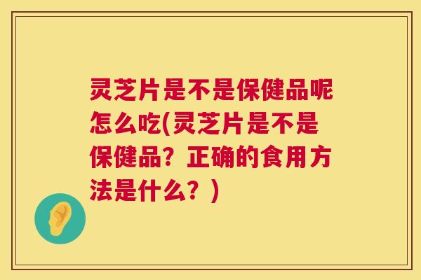 灵芝片是不是保健品呢怎么吃(灵芝片是不是保健品？正确的食用方法是什么？)  第1张
