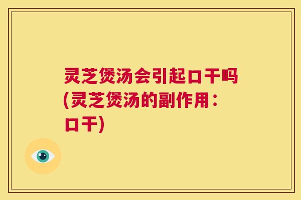 灵芝煲汤会引起口干吗(灵芝煲汤的副作用：口干)  第1张
