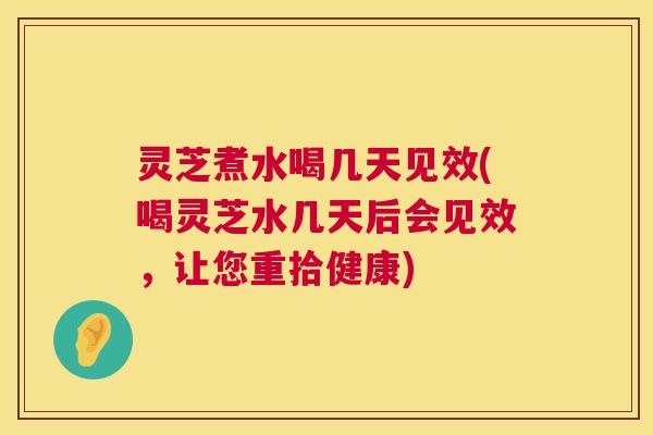 灵芝煮水喝几天见效(喝灵芝水几天后会见效,让您重拾健康) 第1张 灵芝煮水喝几天见效(喝灵芝水几天后会见效,让您重拾健康) 第1张