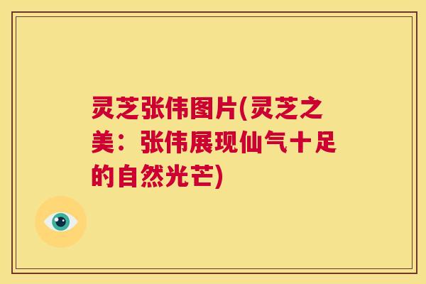 灵芝张伟图片(灵芝之美：张伟展现仙气十足的自然光芒)  第1张