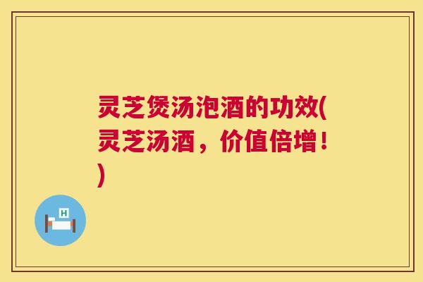 灵芝煲汤泡酒的功效(灵芝汤酒，价值倍增！)  第1张