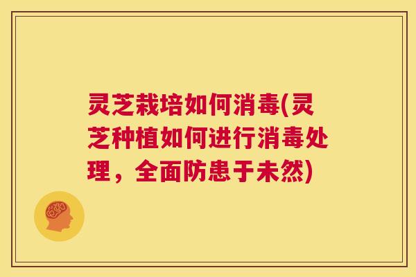 灵芝栽培如何消毒(灵芝种植如何进行消毒处理,全面防患于未然) 第1张 灵芝栽培如何消毒(灵芝种植如何进行消毒处理,全面防患于未然) 第1张