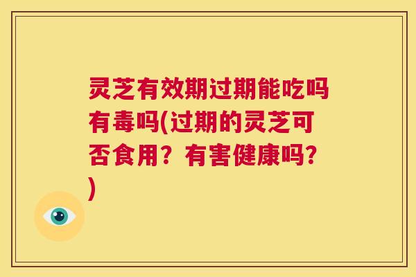 灵芝有效期过期能吃吗有毒吗(过期的灵芝可否食用？有害健康吗？)  第1张