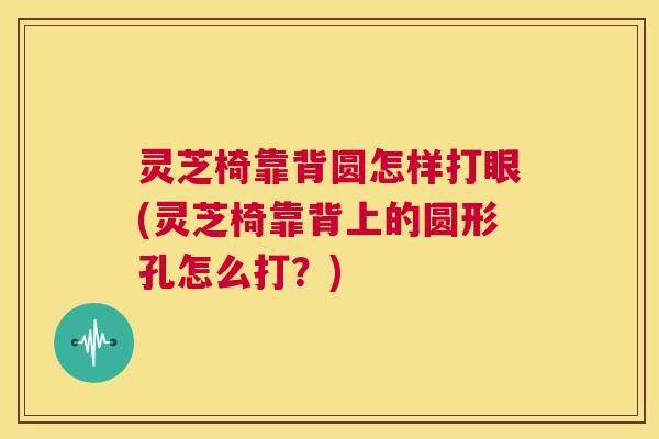 灵芝椅靠背圆怎样打眼(灵芝椅靠背上的圆形孔怎么打？)  第1张