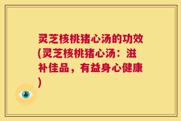灵芝核桃猪心汤的功效(灵芝核桃猪心汤:滋补佳品,有益身心健康) 第1张 灵芝核桃猪心汤的功效(灵芝核桃猪心汤:滋补佳品,有益身心健康) 第1张