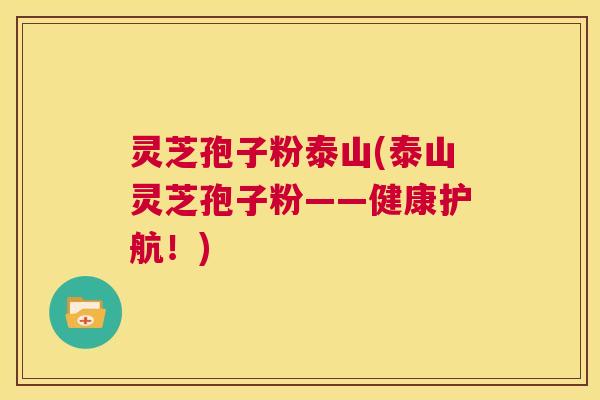 灵芝孢子粉泰山(泰山灵芝孢子粉——健康护航！)  第1张