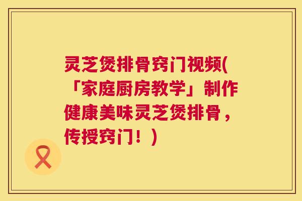 灵芝煲排骨窍门视频(「家庭厨房教学」制作健康美味灵芝煲排骨,传授窍门!) 第1张 灵芝煲排骨窍门视频(「家庭厨房教学」制作健康美味灵芝煲排骨,传授窍门!) 第1张