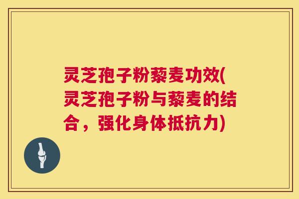 灵芝孢子粉藜麦功效(灵芝孢子粉与藜麦的结合，强化身体抵抗力)  第1张